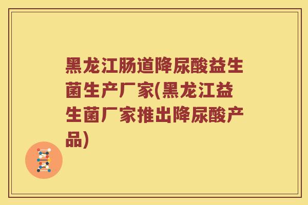 黑龙江肠道降尿酸益生菌生产厂家(黑龙江益生菌厂家推出降尿酸产品) 黑龙江肠道降尿酸益生菌生产厂家(黑龙江益生菌厂家推出降尿酸产品)