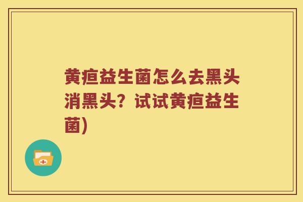 黄疸益生菌怎么去黑头消黑头?试试黄疸益生菌) 黄疸益生菌怎么去黑头消黑头?试试黄疸益生菌)