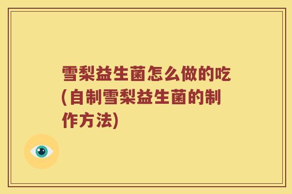 雪梨益生菌怎么做的吃(自制雪梨益生菌的制作方法)