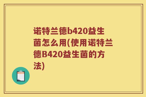 诺特兰德b420益生菌怎么用(使用诺特兰德B420益生菌的方法)