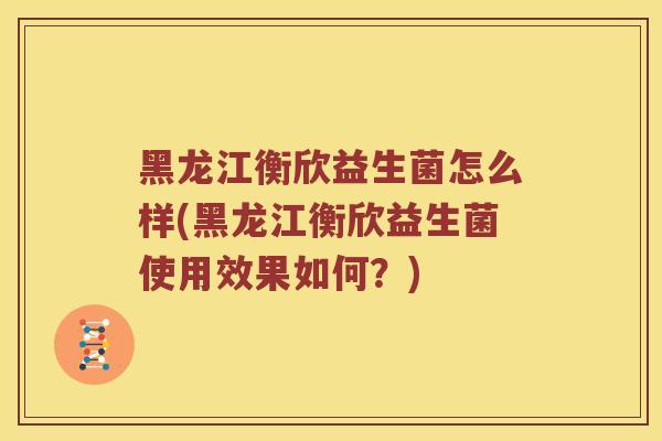 黑龙江衡欣益生菌怎么样(黑龙江衡欣益生菌使用效果如何？)