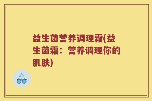 益生菌营养调理霜(益生菌霜：营养调理你的)