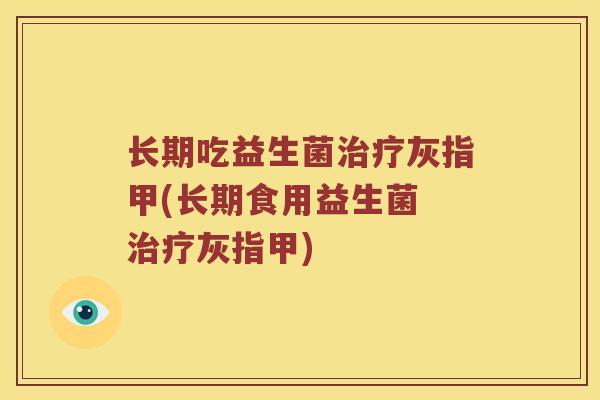长期吃益生菌治疗灰指甲(长期食用益生菌 治疗灰指甲)