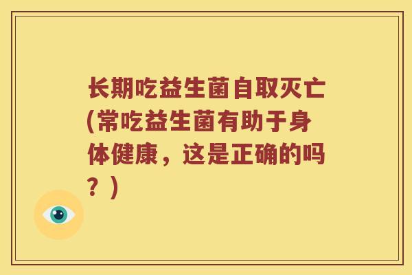 长期吃益生菌自取灭亡(常吃益生菌有助于身体健康，这是正确的吗？)
