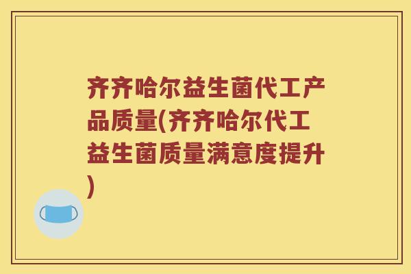 齐齐哈尔益生菌代工产品质量(齐齐哈尔代工益生菌质量满意度提升)