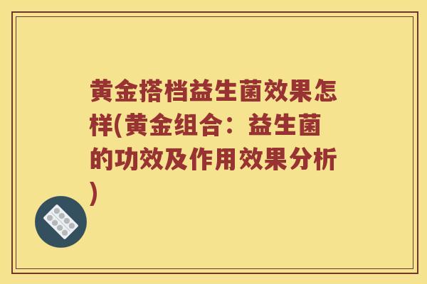 黄金搭档益生菌效果怎样(黄金组合：益生菌的功效及作用效果分析)