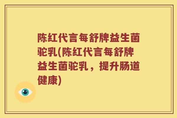 陈红代言每舒牌益生菌驼乳(陈红代言每舒牌益生菌驼乳，提升肠道健康)