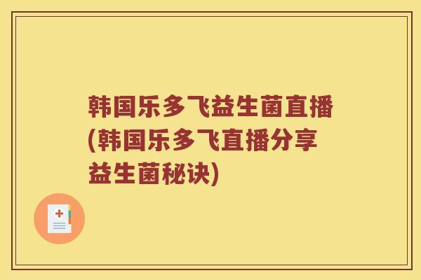 韩国乐多飞益生菌直播(韩国乐多飞直播分享益生菌秘诀)