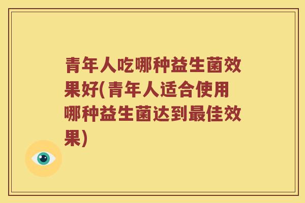 青年人吃哪种益生菌效果好(青年人适合使用哪种益生菌达到佳效果) 青年人吃哪种益生菌效果好(青年人适合使用哪种益生菌达到佳效果)