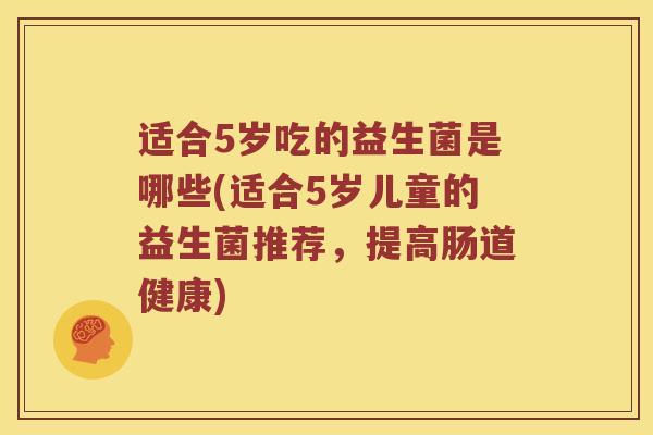 适合5岁吃的益生菌是哪些(适合5岁儿童的益生菌推荐，提高肠道健康)