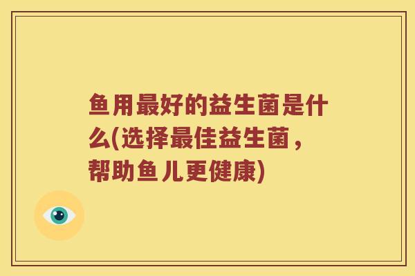 鱼用最好的益生菌是什么(选择最佳益生菌，帮助鱼儿更健康)