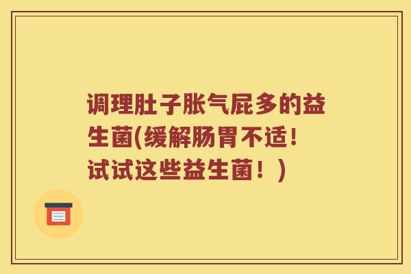 调理肚子屁多的益生菌(缓解肠胃不适!试试这些益生菌!) 调理肚子屁多的益生菌(缓解肠胃不适!试试这些益生菌!)