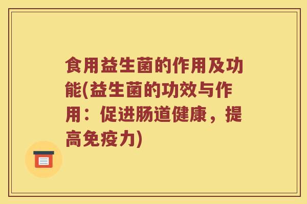 食用益生菌的作用及功能(益生菌的功效与作用：促进肠道健康，提高免疫力)