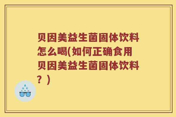 贝因美益生菌固体饮料怎么喝(如何正确食用贝因美益生菌固体饮料？)