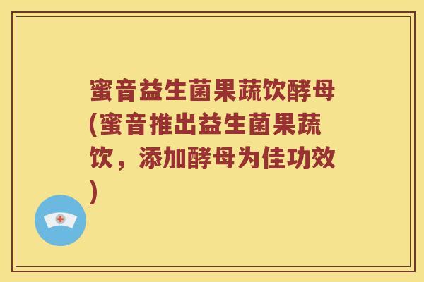 蜜音益生菌果蔬饮酵母(蜜音推出益生菌果蔬饮，添加酵母为佳功效)