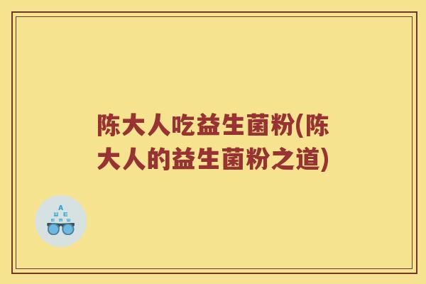 陈大人吃益生菌粉(陈大人的益生菌粉之道)