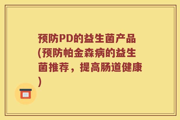 预防PD的益生菌产品(预防帕金森病的益生菌推荐，提高肠道健康)