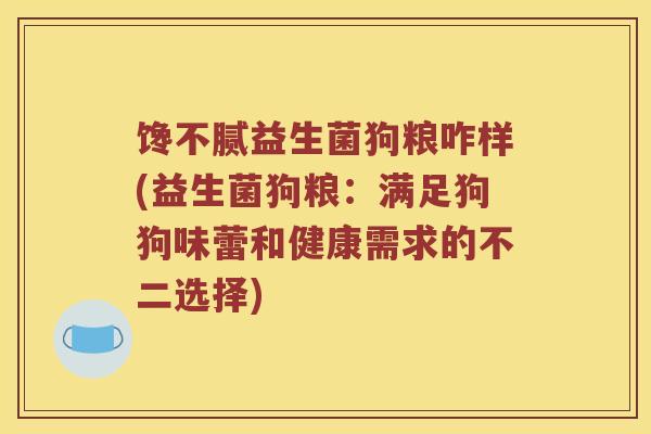 馋不腻益生菌狗粮咋样(益生菌狗粮:满足狗狗味蕾和健康需求的不二选择) 馋不腻益生菌狗粮咋样(益生菌狗粮:满足狗狗味蕾和健康需求的不二选择)