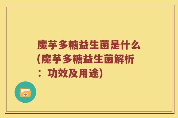 魔芋多糖益生菌是什么(魔芋多糖益生菌解析：功效及用途)