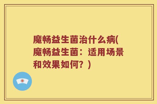 魔畅益生菌治什么病(魔畅益生菌：适用场景和效果如何？)