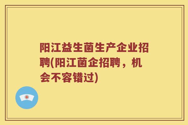阳江益生菌生产企业招聘(阳江菌企招聘，机会不容错过)