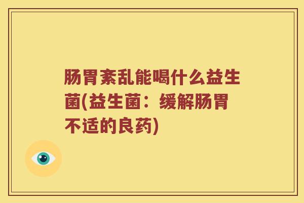 肠胃紊乱能喝什么益生菌(益生菌：缓解肠胃不适的良药)