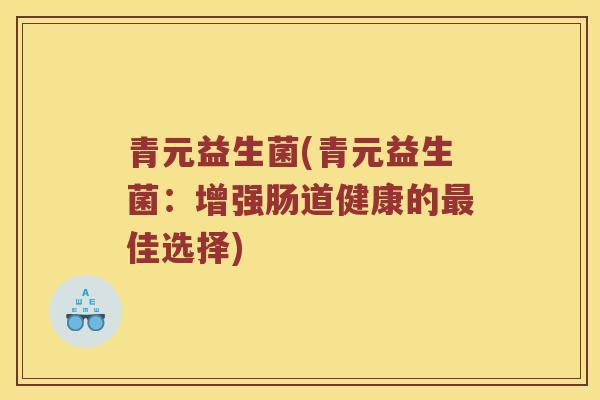 青元益生菌(青元益生菌：增强肠道健康的最佳选择)
