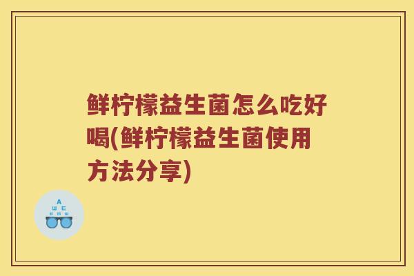 鲜柠檬益生菌怎么吃好喝(鲜柠檬益生菌使用方法分享)