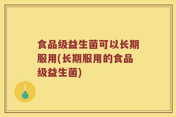 食品级益生菌可以长期服用(长期服用的食品级益生菌)