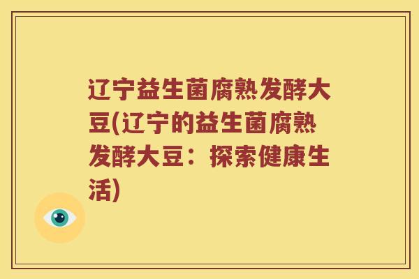 辽宁益生菌腐熟发酵大豆(辽宁的益生菌腐熟发酵大豆：探索健康生活)