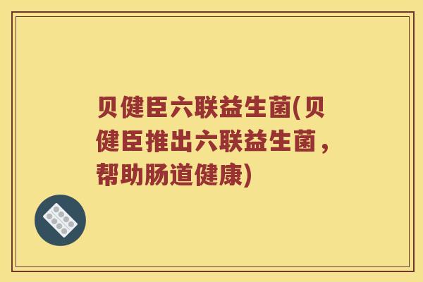 贝健臣六联益生菌(贝健臣推出六联益生菌,帮助肠道健康) 贝健臣六联益生菌(贝健臣推出六联益生菌,帮助肠道健康)