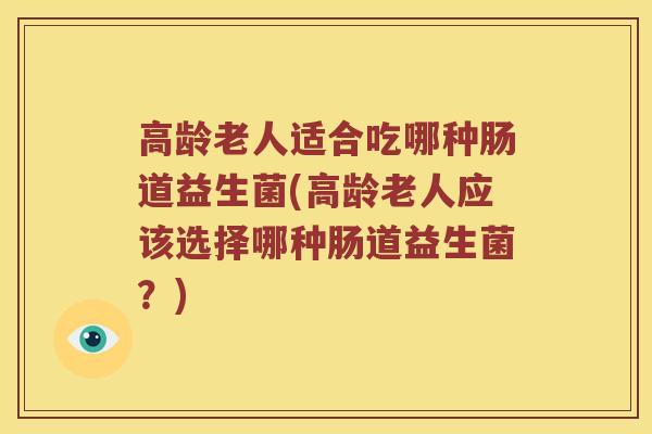 高龄老人适合吃哪种肠道益生菌(高龄老人应该选择哪种肠道益生菌？)
