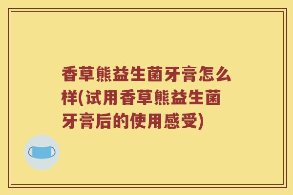香草熊益生菌牙膏怎么样(试用香草熊益生菌牙膏后的使用感受)