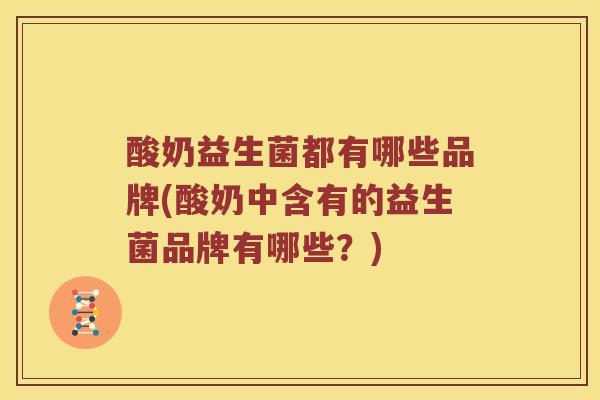 酸奶益生菌都有哪些品牌(酸奶中含有的益生菌品牌有哪些？)