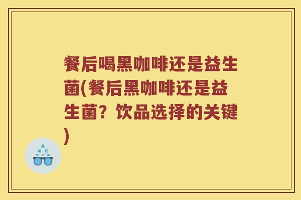 餐后喝黑咖啡还是益生菌(餐后黑咖啡还是益生菌？饮品选择的关键)
