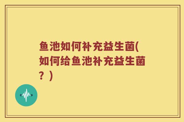 鱼池如何补充益生菌(如何给鱼池补充益生菌？)