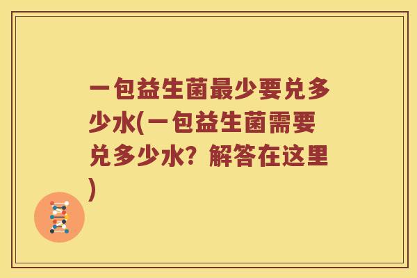 一包益生菌最少要兑多少水(一包益生菌需要兑多少水？解答在这里)
