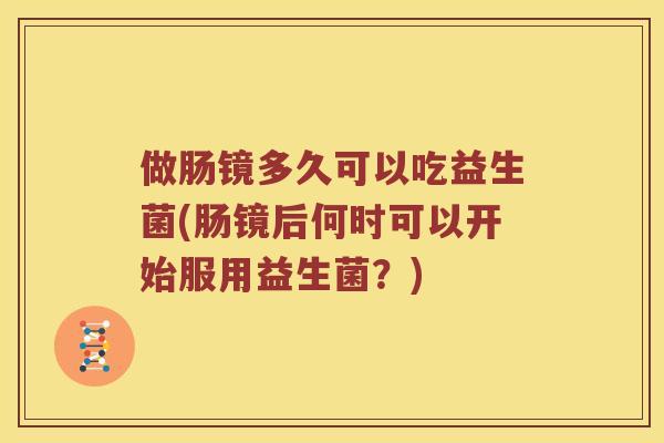 做肠镜多久可以吃益生菌(肠镜后何时可以开始服用益生菌？)