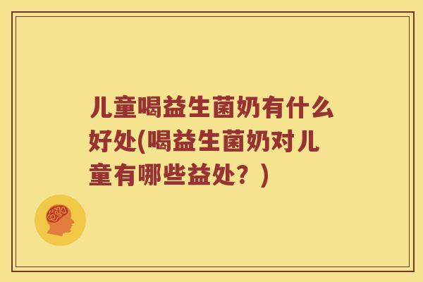 儿童喝益生菌奶有什么好处(喝益生菌奶对儿童有哪些益处？)