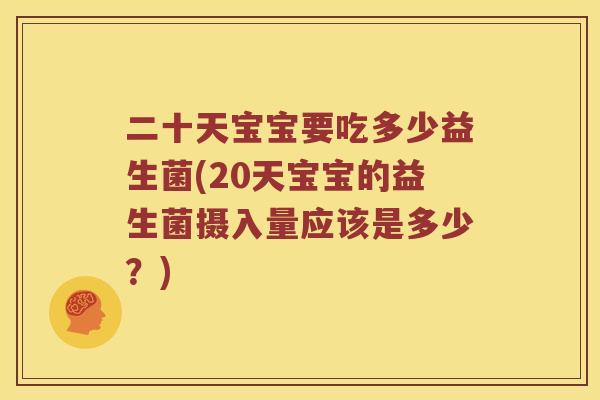 二十天宝宝要吃多少益生菌(20天宝宝的益生菌摄入量应该是多少？)