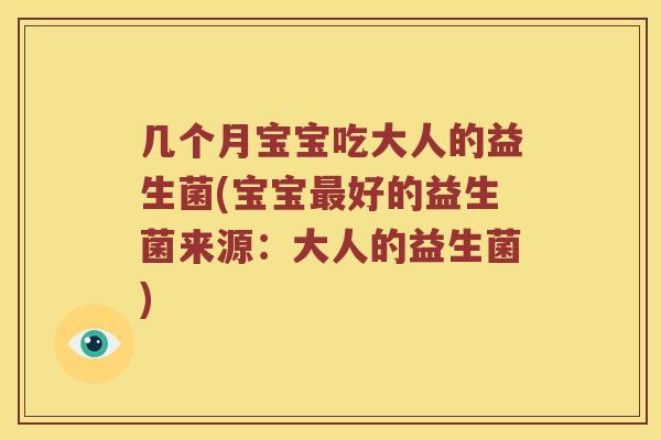 几个月宝宝吃大人的益生菌(宝宝最好的益生菌来源：大人的益生菌)