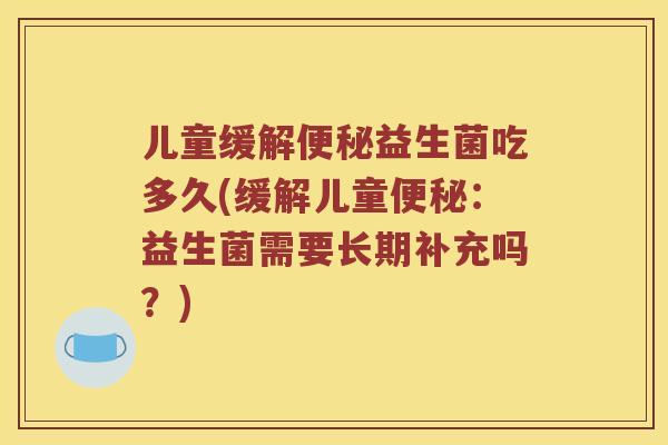 儿童缓解便秘益生菌吃多久(缓解儿童便秘：益生菌需要长期补充吗？)