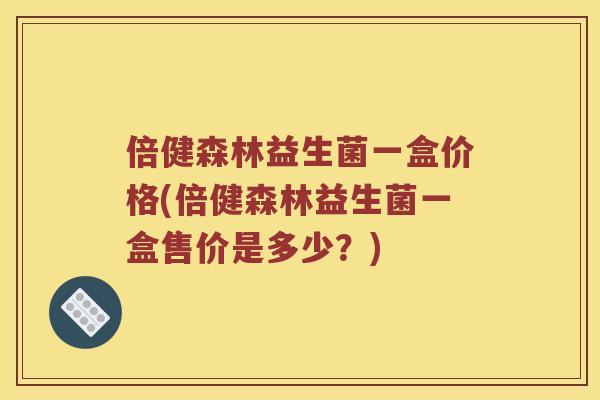 倍健森林益生菌一盒价格(倍健森林益生菌一盒售价是多少？)