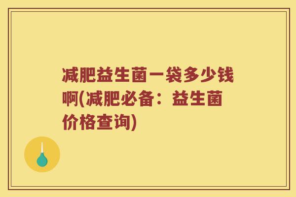 减肥益生菌一袋多少钱啊(减肥必备：益生菌价格查询)