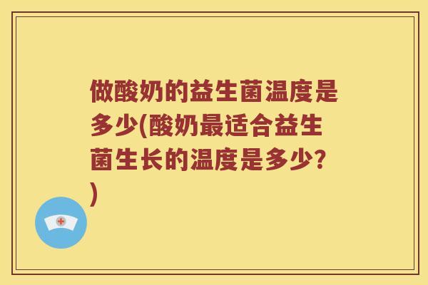 做酸奶的益生菌温度是多少(酸奶最适合益生菌生长的温度是多少？)