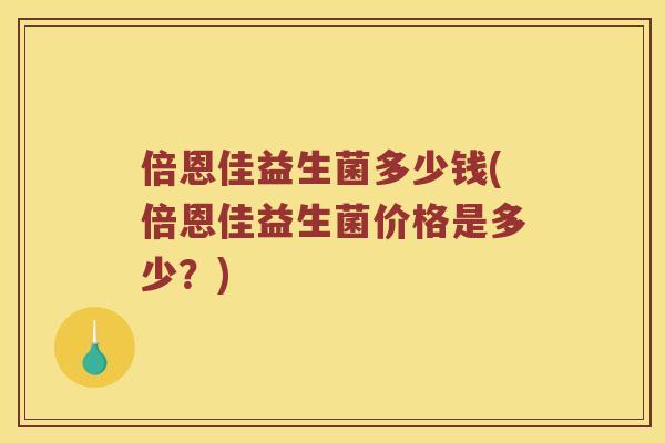 倍恩佳益生菌多少钱(倍恩佳益生菌价格是多少？)