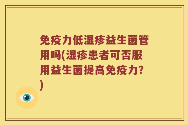 免疫力低湿疹益生菌管用吗(湿疹患者可否服用益生菌提高免疫力？)