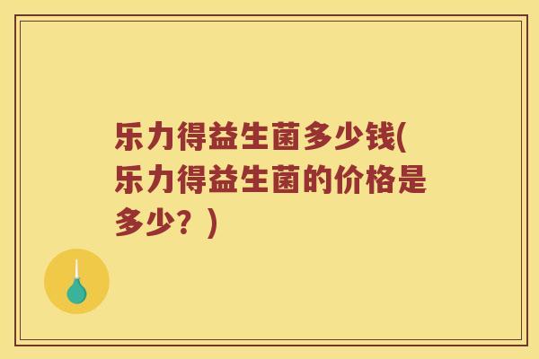 乐力得益生菌多少钱(乐力得益生菌的价格是多少？)
