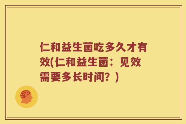 仁和益生菌吃多久才有效(仁和益生菌：见效需要多长时间？)