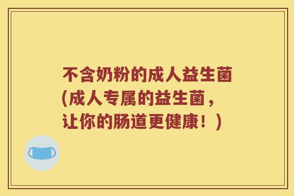 不含奶粉的成人益生菌(成人专属的益生菌，让你的肠道更健康！)